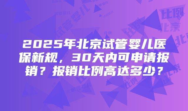 2025年北京试管婴儿医保新规,30天内可申请报销?报销比例高达多少?