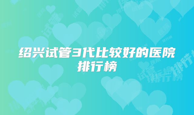 绍兴试管3代比较好的医院排行榜