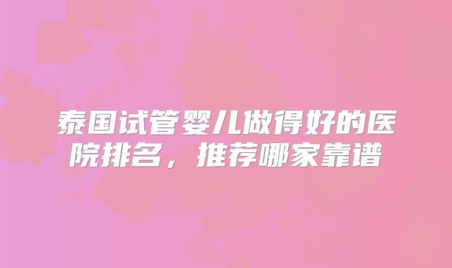 泰国试管婴儿做得好的医院排名,推荐哪家靠谱