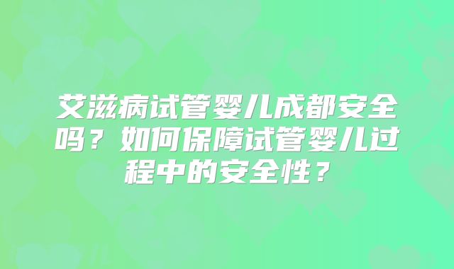 艾滋病试管婴儿成都安全吗?如何保障试管婴儿过程中的安全性?