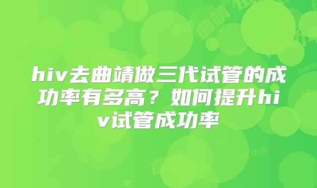 hiv去曲靖做三代试管的成功率有多高?如何提升hiv试管成功率