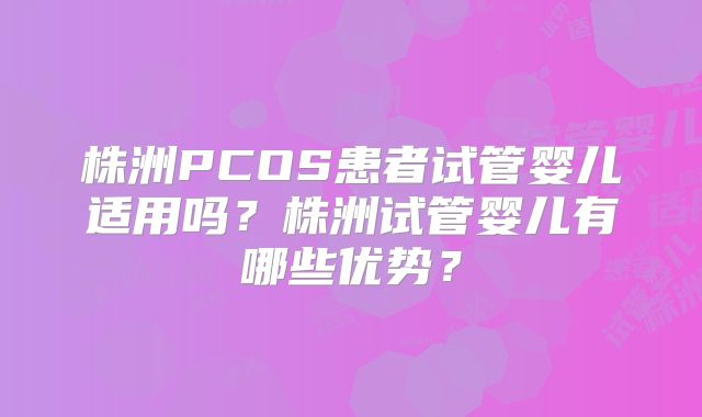 株洲PCOS患者试管婴儿适用吗？株洲试管婴儿有哪些优势？