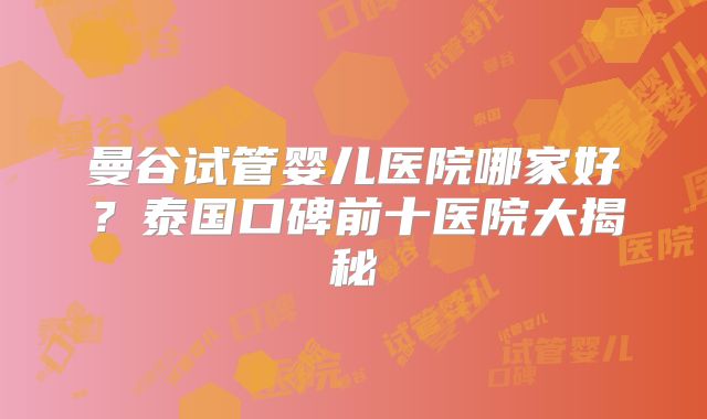 曼谷试管婴儿医院哪家好？泰国口碑前十医院大揭秘