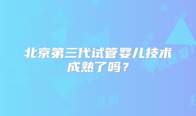 北京第三代试管婴儿技术成熟了吗？