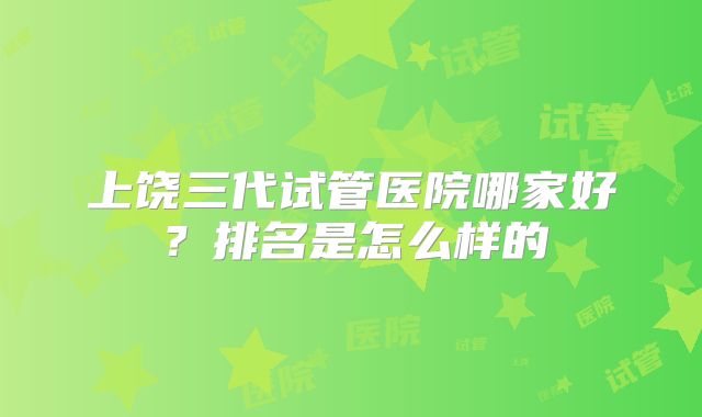 上饶三代试管医院哪家好?排名是怎么样的