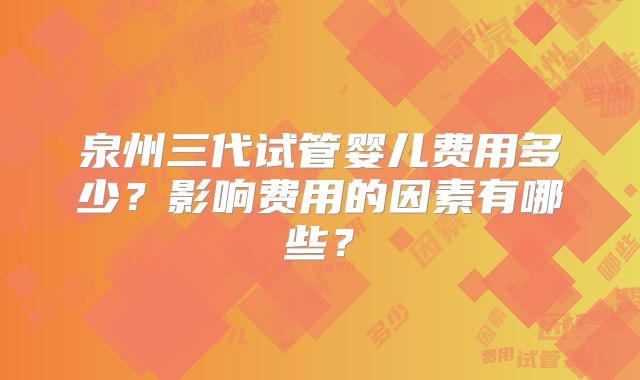 泉州三代试管婴儿费用多少？影响费用的因素有哪些？