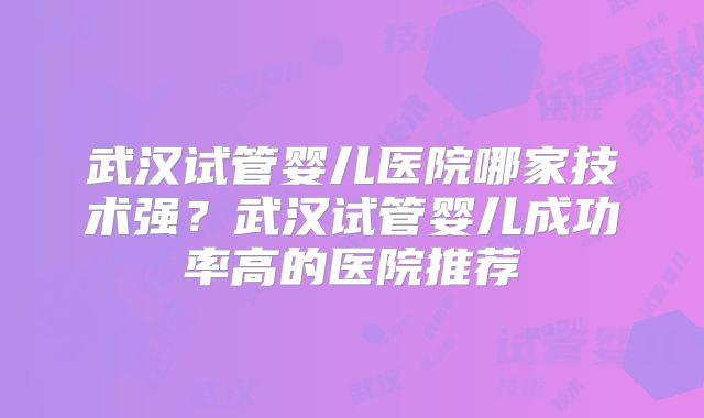 武汉试管婴儿医院哪家技术强？武汉试管婴儿成功率高的医院推荐