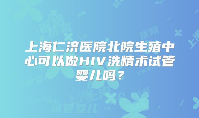 上海仁济医院北院生殖中心可以做HIV洗精术试管婴儿吗？