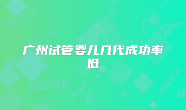 广州试管婴儿几代成功率低