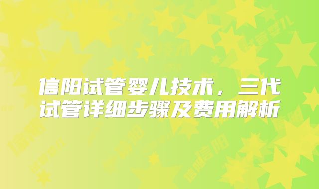 信阳试管婴儿技术，三代试管详细步骤及费用解析