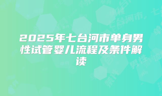 2025年七台河市单身男性试管婴儿流程及条件解读
