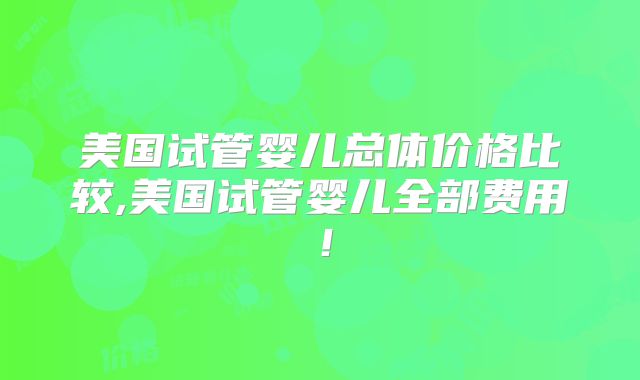 美国试管婴儿总体价格比较,美国试管婴儿全部费用!