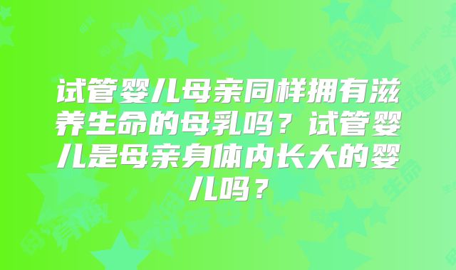 试管婴儿母亲同样拥有滋养生命的母乳吗?试管婴儿是母亲身体内长大的婴儿吗?