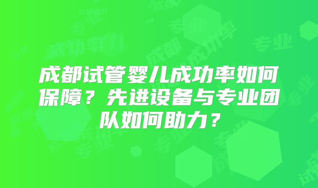 成都试管婴儿成功率如何保障？先进设备与专业团队如何助力？