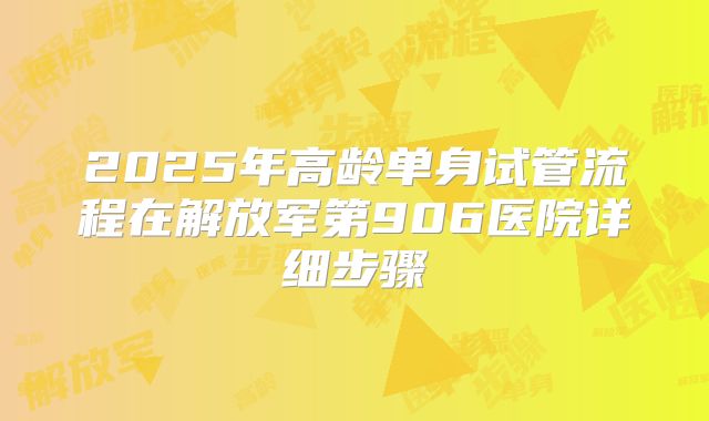 2025年高龄单身试管流程在解放军第906医院详细步骤