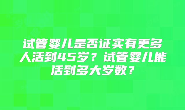 试管婴儿是否证实有更多人活到45岁?试管婴儿能活到多大岁数?