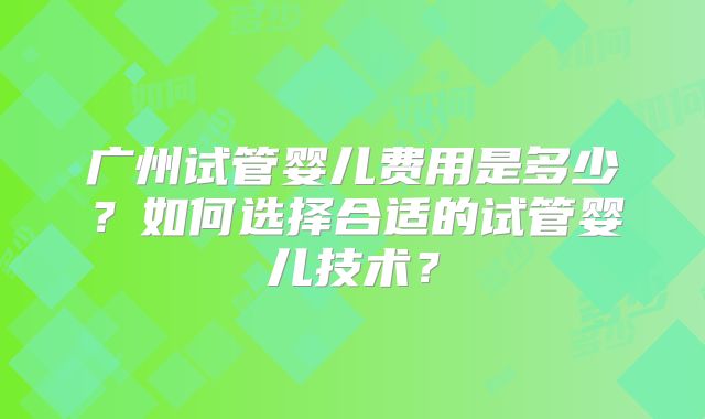 广州试管婴儿费用是多少?如何选择合适的试管婴儿技术?