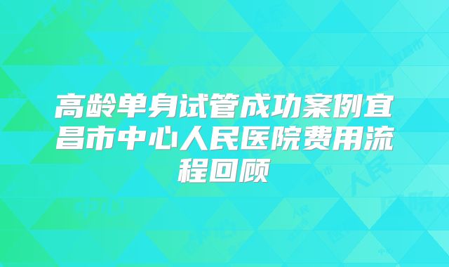 高龄单身试管成功案例宜昌市中心人民医院费用流程回顾
