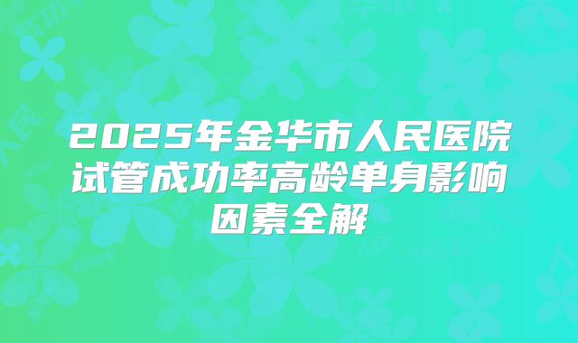 2025年金华市人民医院试管成功率高龄单身影响因素全解