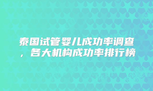 泰国试管婴儿成功率调查,各大机构成功率排行榜