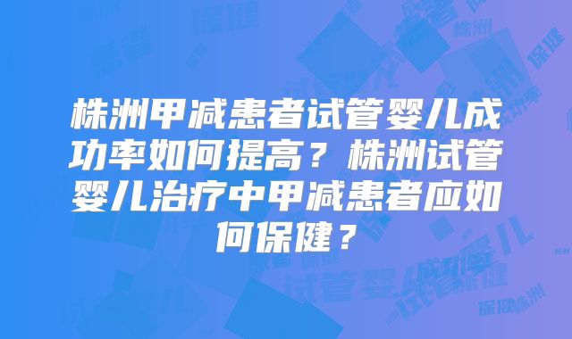 株洲甲减患者试管婴儿成功率如何提高？株洲试管婴儿治疗中甲减患者应如何保健？