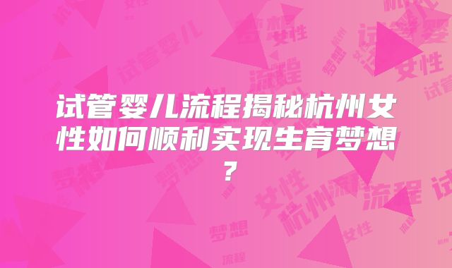 试管婴儿流程揭秘杭州女性如何顺利实现生育梦想?