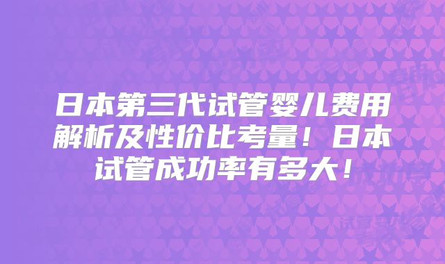 日本第三代试管婴儿费用解析及性价比考量!日本试管成功率有多大!