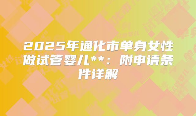 2025年通化市单身女性做试管婴儿**:附申请条件详解