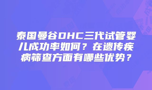 泰国曼谷DHC三代试管婴儿成功率如何?在遗传疾病筛查方面有哪些优势?