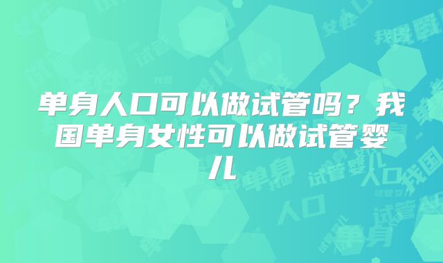 单身人口可以做试管吗？我国单身女性可以做试管婴儿