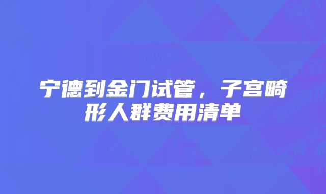 宁德到金门试管,子宫畸形人群费用清单