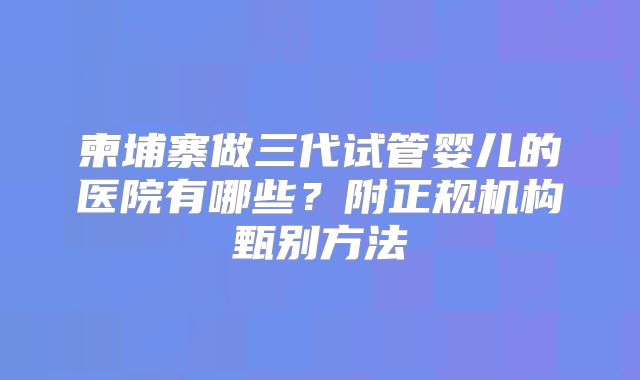 柬埔寨做三代试管婴儿的医院有哪些？附正规机构甄别方法