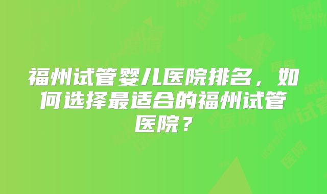 福州试管婴儿医院排名,如何选择最适合的福州试管医院?