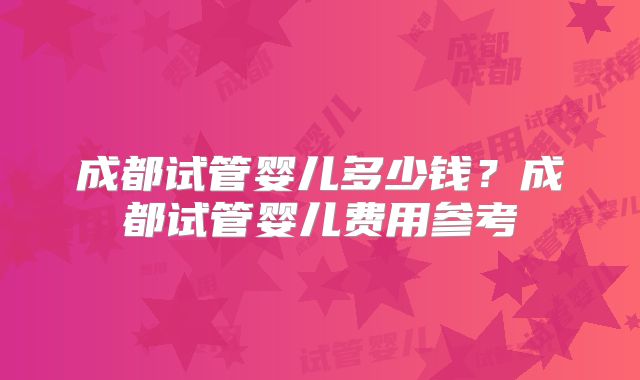 成都试管婴儿多少钱?成都试管婴儿费用参考