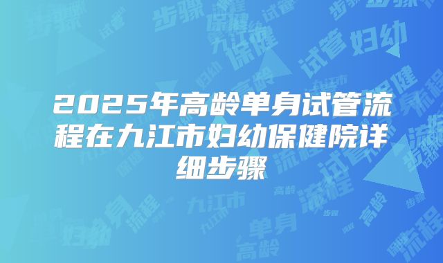 2025年高龄单身试管流程在九江市妇幼保健院详细步骤