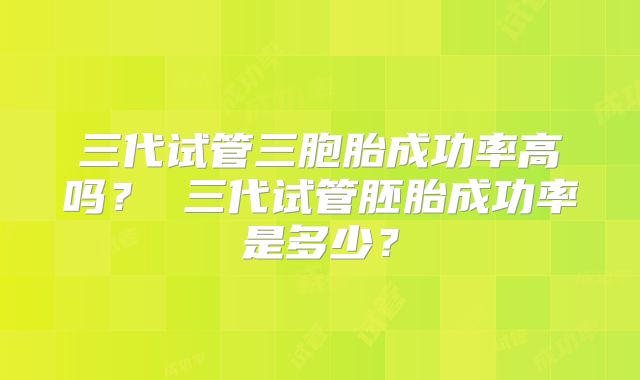三代试管三胞胎成功率高吗？ 三代试管胚胎成功率是多少？