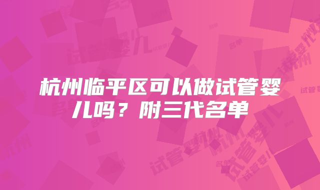杭州临平区可以做试管婴儿吗?附三代名单