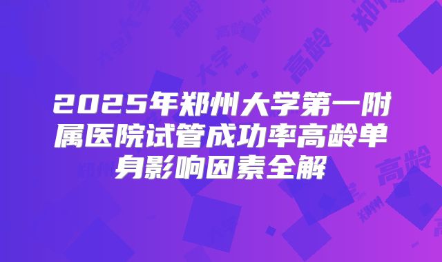 2025年郑州大学第一附属医院试管成功率高龄单身影响因素全解