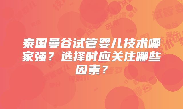 泰国曼谷试管婴儿技术哪家强？选择时应关注哪些因素？