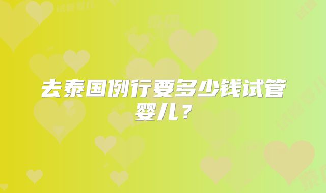 去泰国例行要多少钱试管婴儿?