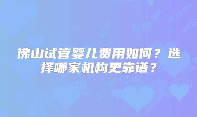 佛山试管婴儿费用如何?选择哪家机构更靠谱?