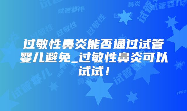 过敏性鼻炎能否通过试管婴儿避免_过敏性鼻炎可以试试!