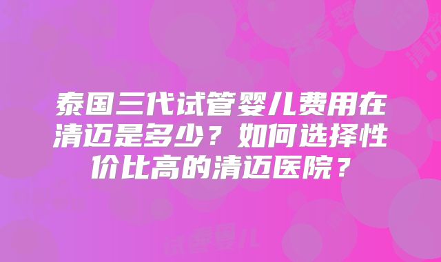 泰国三代试管婴儿费用在清迈是多少?如何选择性价比高的清迈医院?