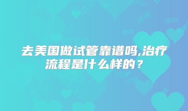 去美国做试管靠谱吗,治疗流程是什么样的?