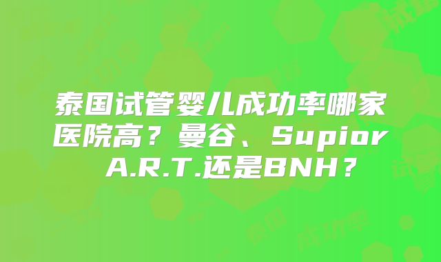 泰国试管婴儿成功率哪家医院高？曼谷、Supior A.R.T.还是BNH？
