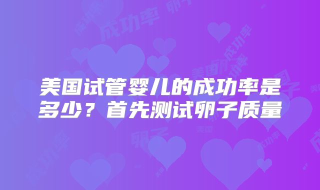 美国试管婴儿的成功率是多少?首先测试卵子质量