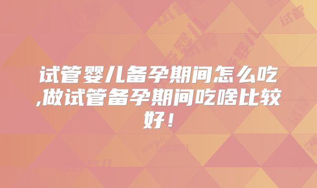 试管婴儿备孕期间怎么吃,做试管备孕期间吃啥比较好！