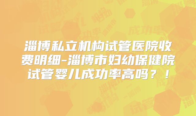 淄博私立机构试管医院收费明细-淄博市妇幼保健院试管婴儿成功率高吗?!