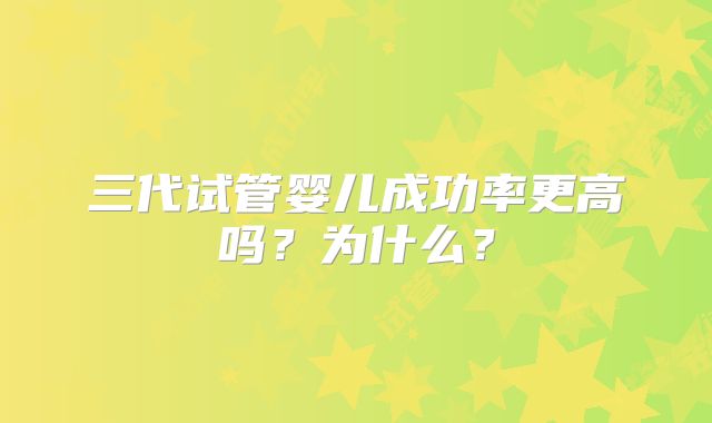 三代试管婴儿成功率更高吗?为什么?
