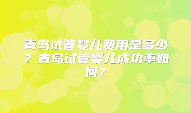 青岛试管婴儿费用是多少？青岛试管婴儿成功率如何？